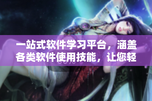 一站式軟件學(xué)習(xí)平臺(tái)，涵蓋各類軟件使用技能，讓您輕松掌握技能！