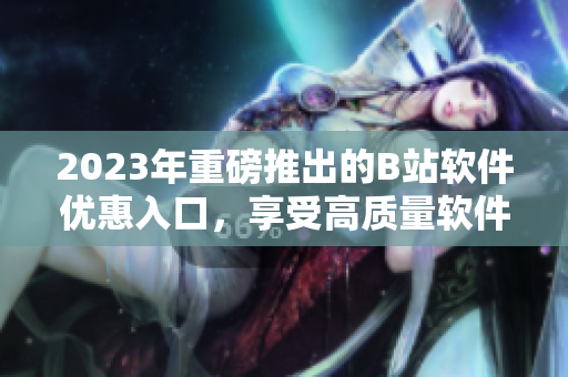 2023年重磅推出的B站軟件優(yōu)惠入口，享受高質(zhì)量軟件的全新方式！