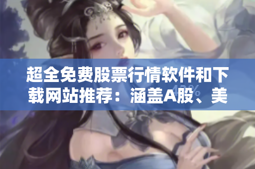 超全免費(fèi)股票行情軟件和下載網(wǎng)站推薦：涵蓋A股、美股、港股等多個(gè)市場(chǎng)！