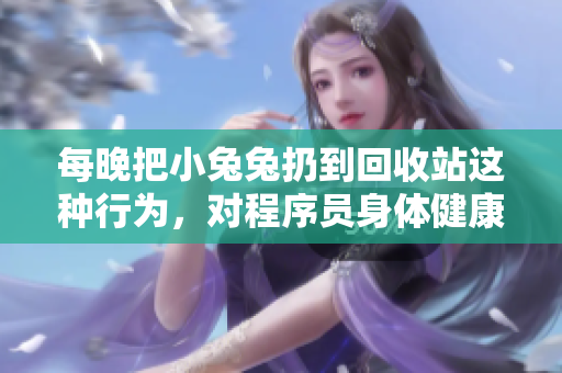 每晚把小兔兔扔到回收站這種行為，對(duì)程序員身體健康有何影響？