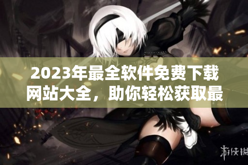 2023年最全軟件免費(fèi)下載網(wǎng)站大全，助你輕松獲取最新軟件資源！