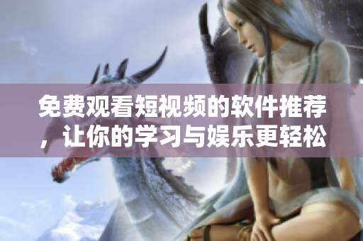 免費(fèi)觀看短視頻的軟件推薦，讓你的學(xué)習(xí)與娛樂更輕松