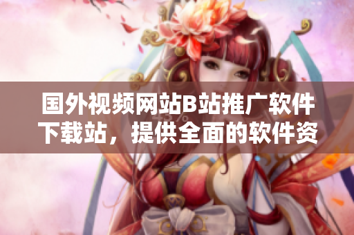 國(guó)外視頻網(wǎng)站B站推廣軟件下載站，提供全面的軟件資源和使用教程！