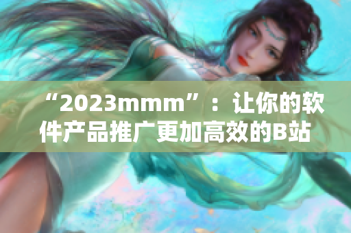 “2023mmm”：讓你的軟件產(chǎn)品推廣更加高效的B站入口！