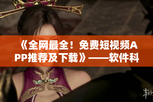 《全網(wǎng)最全！免費短視頻APP推薦及下載》——軟件科技類編輯