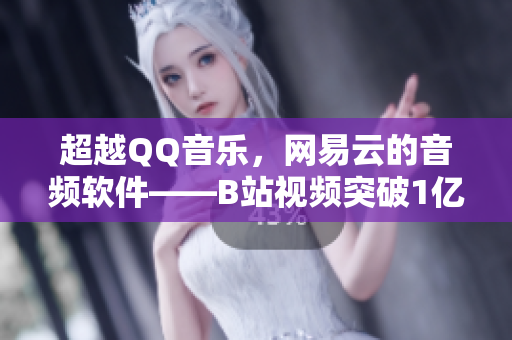 超越QQ音樂(lè)，網(wǎng)易云的音頻軟件——B站視頻突破1億播放量