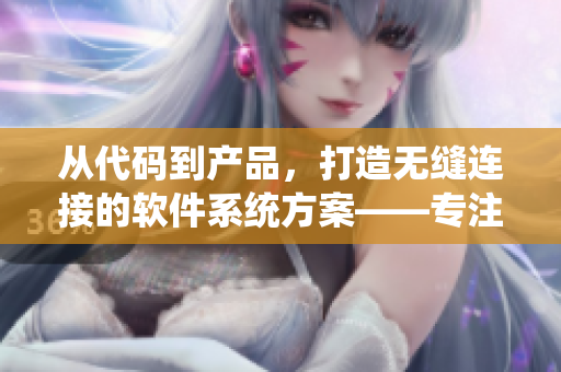 從代碼到產(chǎn)品，打造無(wú)縫連接的軟件系統(tǒng)方案——專(zhuān)注軟件開(kāi)發(fā)的精品文章