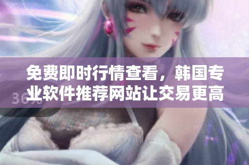 免費(fèi)即時(shí)行情查看，韓國專業(yè)軟件推薦網(wǎng)站讓交易更高效
