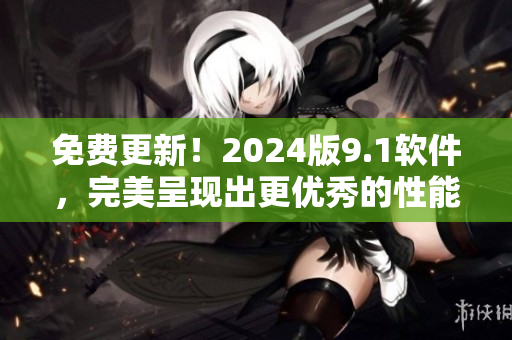 免費(fèi)更新！2024版9.1軟件，完美呈現(xiàn)出更優(yōu)秀的性能和功能！
