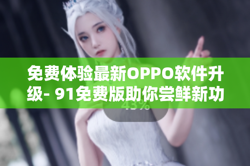 免費體驗最新OPPO軟件升級- 91免費版助你嘗鮮新功能