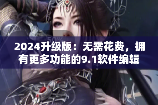 2024升級版：無需花費，擁有更多功能的9.1軟件編輯工具