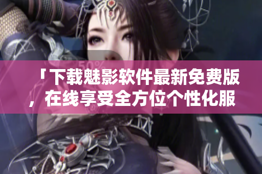 「下載魅影軟件最新免費(fèi)版，在線享受全方位個(gè)性化服務(wù)！」