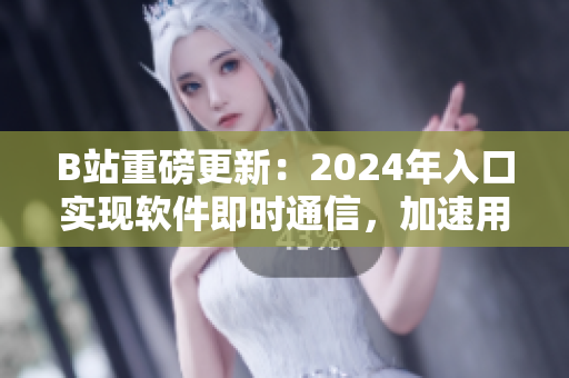 B站重磅更新：2024年入口實(shí)現(xiàn)軟件即時(shí)通信，加速用戶互動(dòng)體驗(yàn)！