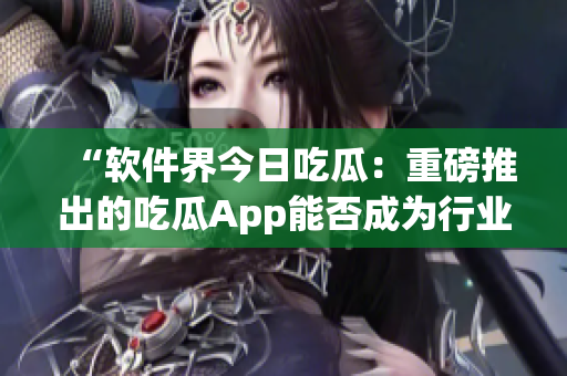 “軟件界今日吃瓜：重磅推出的吃瓜App能否成為行業(yè)新寵？”