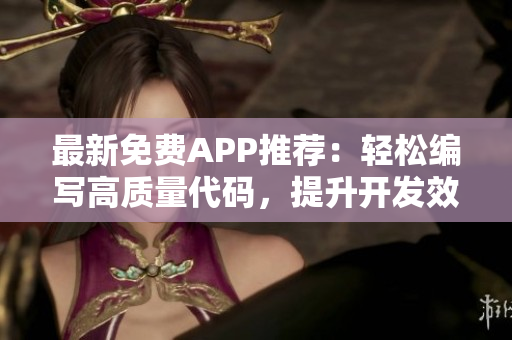 最新免費(fèi)APP推薦：輕松編寫高質(zhì)量代碼，提升開發(fā)效率！