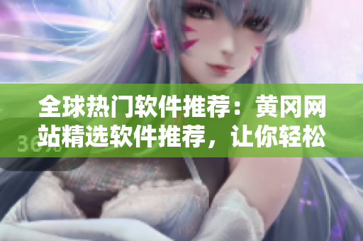 全球熱門(mén)軟件推薦：黃岡網(wǎng)站精選軟件推薦，讓你輕松暢游科技世界！