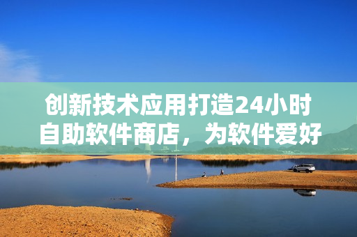 創(chuàng)新技術(shù)應(yīng)用打造24小時自助軟件商店，為軟件愛好者帶來全新購物體驗