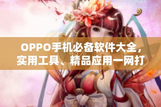 OPPO手機(jī)必備軟件大全，實(shí)用工具、精品應(yīng)用一網(wǎng)打盡！