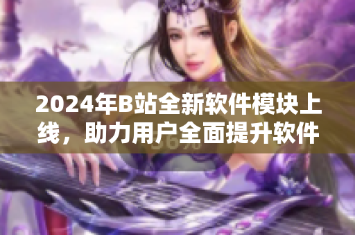 2024年B站全新軟件模塊上線，助力用戶(hù)全面提升軟件技能