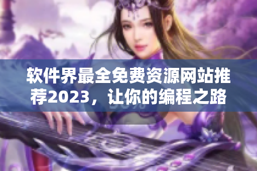軟件界最全免費(fèi)資源網(wǎng)站推薦2023，讓你的編程之路更順暢！