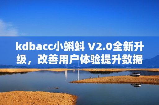 kdbacc小蝌蚪 V2.0全新升級(jí)，改善用戶體驗(yàn)提升數(shù)據(jù)管理效率