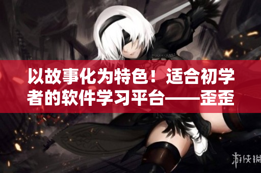 以故事化為特色！適合初學(xué)者的軟件學(xué)習(xí)平臺(tái)——歪歪軟件學(xué)院