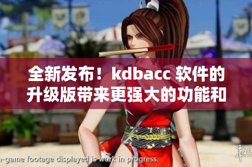 全新發(fā)布！kdbacc 軟件的升級(jí)版帶來(lái)更強(qiáng)大的功能和性能提升