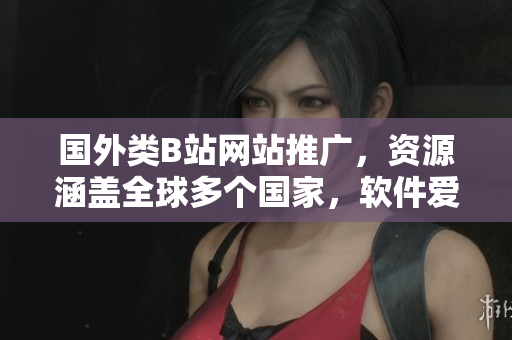 國(guó)外類(lèi)B站網(wǎng)站推廣，資源涵蓋全球多個(gè)國(guó)家，軟件愛(ài)好者必知網(wǎng)站！