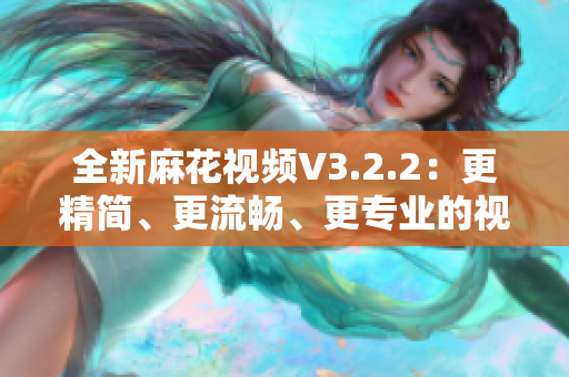 全新麻花視頻V3.2.2：更精簡(jiǎn)、更流暢、更專業(yè)的視頻軟件！