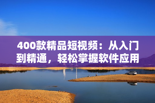 400款精品短視頻：從入門到精通，輕松掌握軟件應(yīng)用技巧！