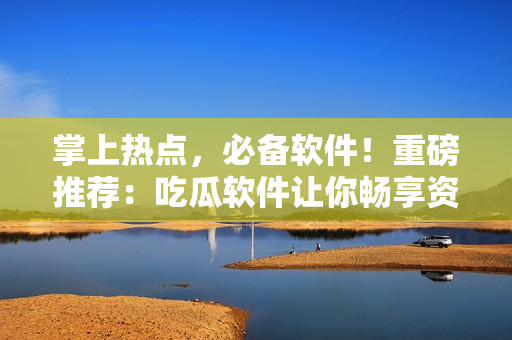 掌上熱點(diǎn)，必備軟件！重磅推薦：吃瓜軟件讓你暢享資訊快報(bào)