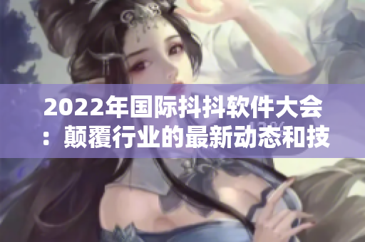 2022年國際抖抖軟件大會：顛覆行業(yè)的最新動態(tài)和技術(shù)創(chuàng)新