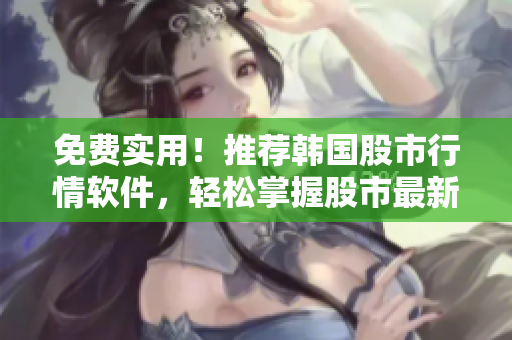 免費實用！推薦韓國股市行情軟件，輕松掌握股市最新動態(tài)！