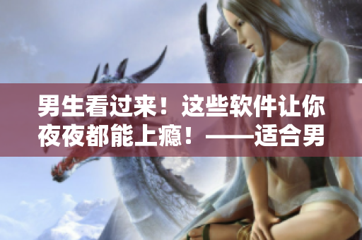 男生看過來！這些軟件讓你夜夜都能上癮！——適合男性使用的夜間應用推薦