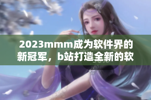 2023mmm成為軟件界的新冠軍，b站打造全新的軟件推廣入口