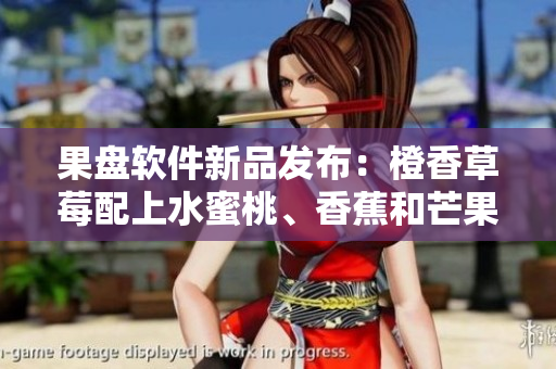 果盤軟件新品發(fā)布：橙香草莓配上水蜜桃、香蕉和芒果，助力提升團隊協(xié)作效率