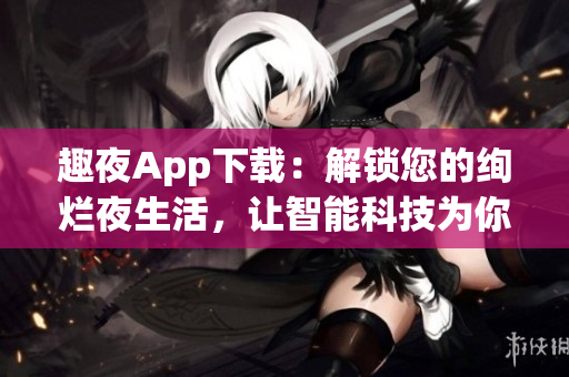 趣夜App下載：解鎖您的絢爛夜生活，讓智能科技為你服務(wù)！