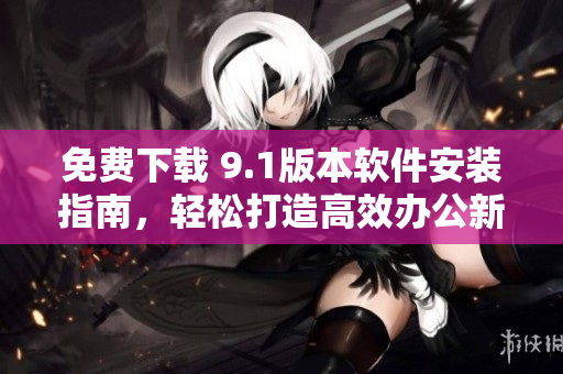 免費(fèi)下載 9.1版本軟件安裝指南，輕松打造高效辦公新利器！