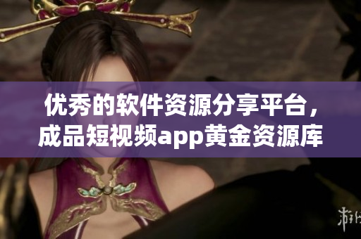 優(yōu)秀的軟件資源分享平臺，成品短視頻app黃金資源庫，下載軟件盡在掌握