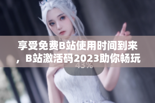 享受免費(fèi)B站使用時(shí)間到來，B站激活碼2023助你暢玩軟件世界！