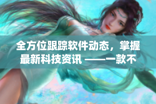 全方位跟蹤軟件動(dòng)態(tài)，掌握最新科技資訊 ——一款不可錯(cuò)過(guò)的科技資訊App