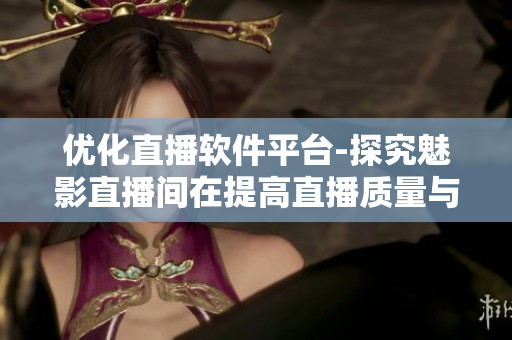 優(yōu)化直播軟件平臺(tái)-探究魅影直播間在提高直播質(zhì)量與用戶體驗(yàn)方面的助益