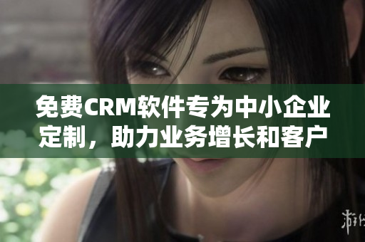 免費CRM軟件專為中小企業(yè)定制，助力業(yè)務(wù)增長和客戶管理