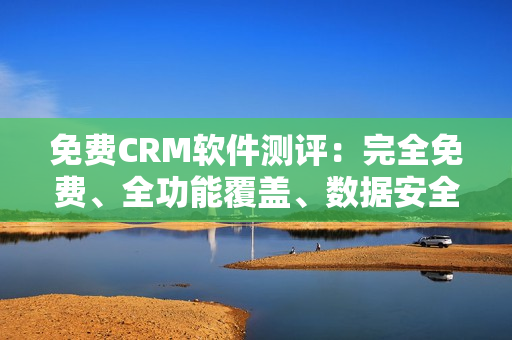 免費(fèi)CRM軟件測(cè)評(píng)：完全免費(fèi)、全功能覆蓋、數(shù)據(jù)安全保障！
