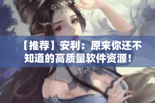 【推薦】安利：原來你還不知道的高質(zhì)量軟件資源！