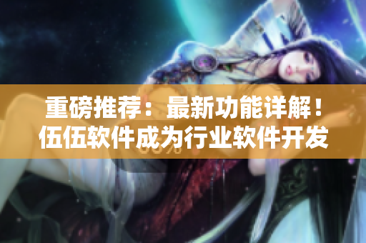 重磅推薦：最新功能詳解！伍伍軟件成為行業(yè)軟件開發(fā)領(lǐng)導者！