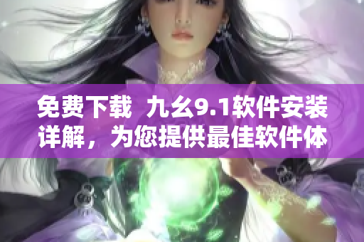 免費(fèi)下載  九幺9.1軟件安裝詳解，為您提供最佳軟件體驗(yàn)