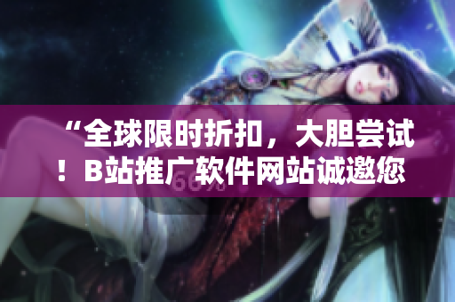 “全球限時折扣，大膽嘗試！B站推廣軟件網站誠邀您瀏覽”