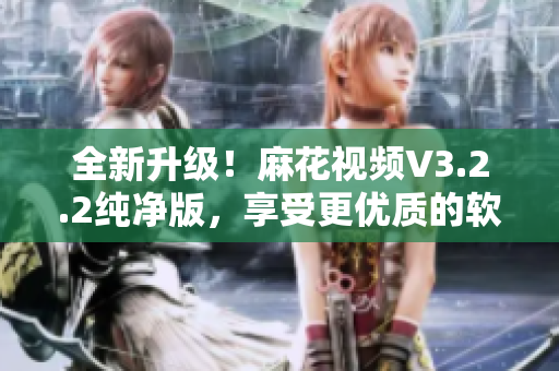 全新升級(jí)！麻花視頻V3.2.2純凈版，享受更優(yōu)質(zhì)的軟件體驗(yàn)！