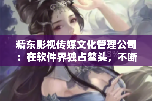 精東影視傳媒文化管理公司：在軟件界獨占鰲頭，不斷創(chuàng)新驅動行業(yè)發(fā)展